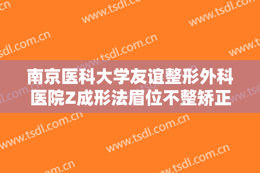 南京医科大学友谊整形外科医院Z成形法眉位不整矫正术价格?效果怎么样?