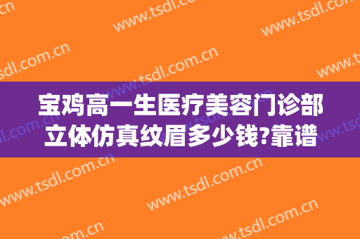 宝鸡高一生医疗美容门诊部立体仿真纹眉多少钱?靠谱吗?(宝鸡高一生医疗美容整形医院)