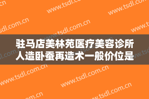 驻马店美林苑医疗美容诊所人造卧蚕再造术一般价位是多少?怎么样?
