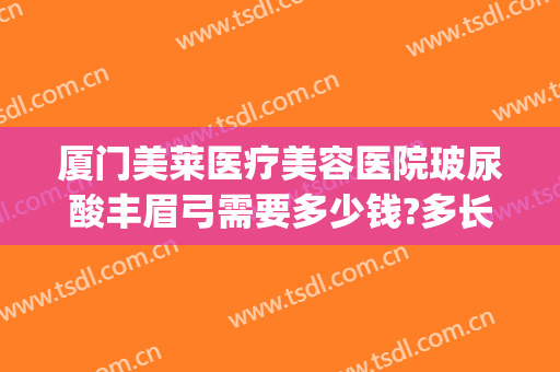 厦门美莱医疗美容医院玻尿酸丰眉弓需要多少钱?多长时间恢复?(玻尿酸丰眉弓骨)