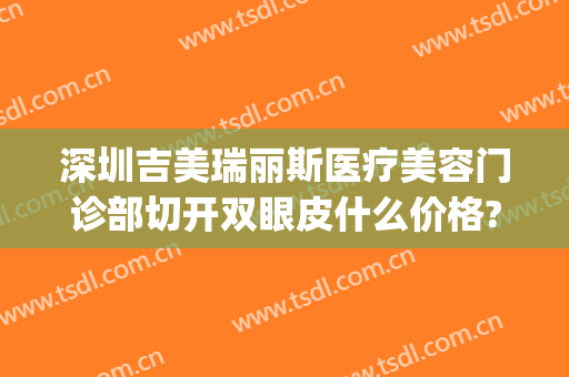 深圳吉美瑞丽斯医疗美容门诊部切开双眼皮什么价格?多长时间恢复?(深圳吉美瑞丽斯医疗美容机构)