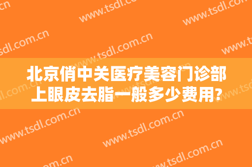北京俏中关医疗美容门诊部上眼皮去脂一般多少费用?需要多久恢复?