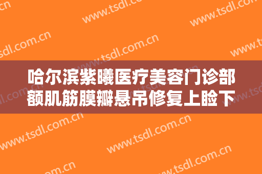 哈尔滨紫曦医疗美容门诊部额肌筋膜瓣悬吊修复上睑下垂价格多少钱?靠谱吗?