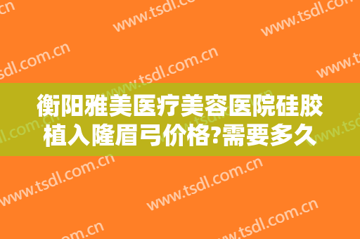 衡阳雅美医疗美容医院硅胶植入隆眉弓价格?需要多久恢复?