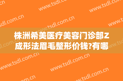 株洲希美医疗美容门诊部Z成形法眉毛整形价钱?有哪些优势?(株洲市哪里纹眉技术好)