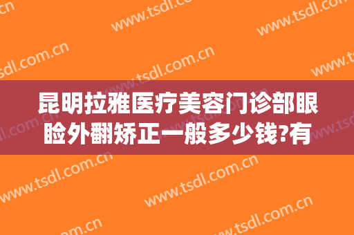 昆明拉雅医疗美容门诊部眼睑外翻矫正一般多少钱?有哪些优势?(昆明拉雅医美整形医院怎么样)