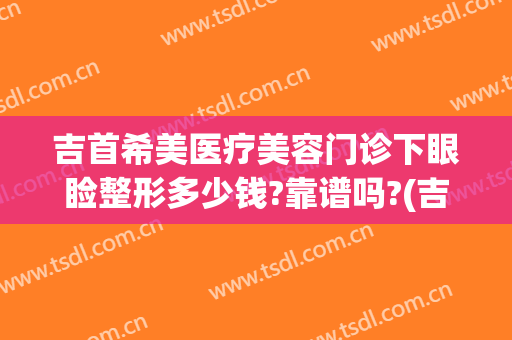 吉首希美医疗美容门诊下眼睑整形多少钱?靠谱吗?(吉首希美整形美容医院)