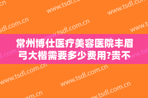 常州博仕医疗美容医院丰眉弓大楷需要多少费用?贵不贵?