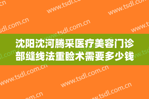 沈阳沈河腾采医疗美容门诊部缝线法重睑术需要多少钱?可靠吗?(沈阳沈河腾采医疗美容门诊部案例)