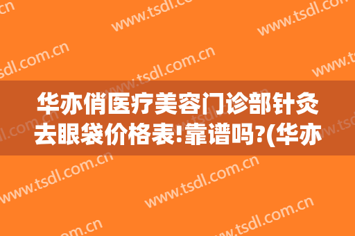 华亦俏医疗美容门诊部针灸去眼袋价格表!靠谱吗?(华亦俏医疗美容正规吗)