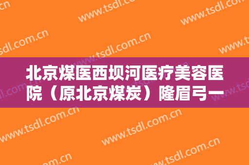 北京煤医西坝河医疗美容医院（原北京煤炭）隆眉弓一般多少费用?有哪些优势?