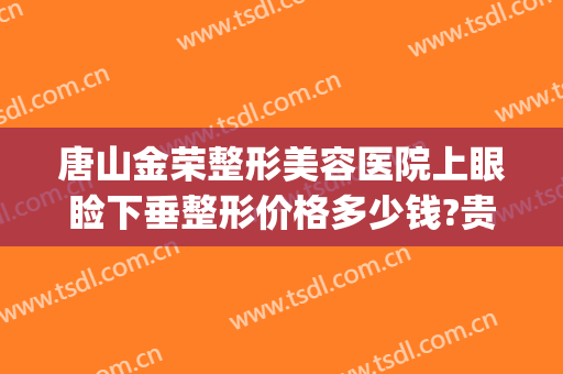 唐山金荣整形美容医院上眼睑下垂整形价格多少钱?贵不贵?(唐山金荣整形地址)