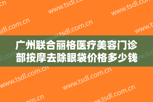 广州联合丽格医疗美容门诊部按摩去除眼袋价格多少钱?多长时间恢复?