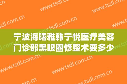 宁波海曙雅韩宁悦医疗美容门诊部黑眼圈修整术要多少钱?贵不贵?(宁波韩雅整形医院)