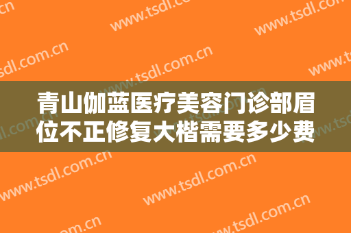 青山伽蓝医疗美容门诊部眉位不正修复大楷需要多少费用?有哪些优势?