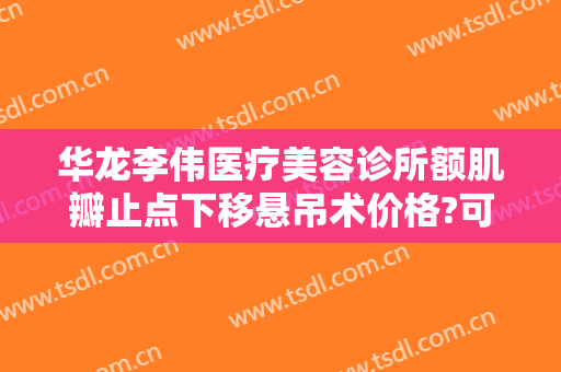 华龙李伟医疗美容诊所额肌瓣止点下移悬吊术价格?可靠吗?