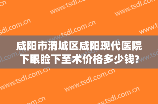 咸阳市渭城区咸阳现代医院下眼睑下至术价格多少钱?好不好?(西京医院做上眼睑下垂矫正多少钱)