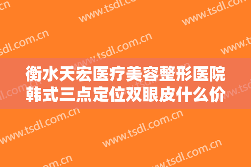 衡水天宏医疗美容整形医院韩式三点定位双眼皮什么价格?需要多久恢复?