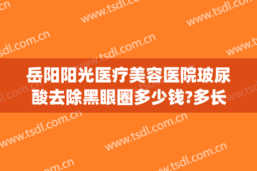 岳阳阳光医疗美容医院玻尿酸去除黑眼圈多少钱?多长时间恢复?(岳阳市阳光医疗美容医院)