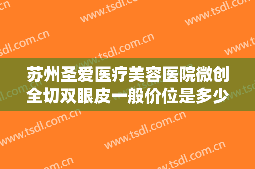 苏州圣爱医疗美容医院微创全切双眼皮一般价位是多少钱?怎么样?(苏州圣爱医院整形)