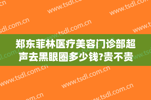 郑东菲林医疗美容门诊部超声去黑眼圈多少钱?贵不贵?(郑东菲林医疗美容门诊部超声去黑眼圈多少钱?贵不贵呀)