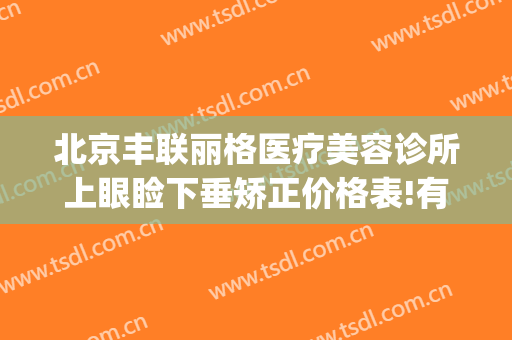 北京丰联丽格医疗美容诊所上眼睑下垂矫正价格表!有哪些优势?(北京做眼睑下垂手术多少钱)