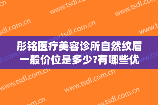 彤铭医疗美容诊所自然纹眉一般价位是多少?有哪些优势?(彤铭整形医院)