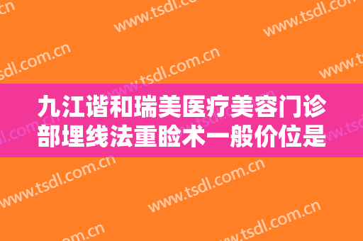 九江谐和瑞美医疗美容门诊部埋线法重睑术一般价位是多少费用?靠谱吗?