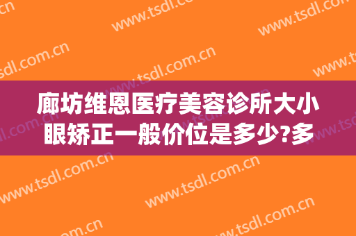 廊坊维恩医疗美容诊所大小眼矫正一般价位是多少?多长时间恢复?(廊坊维恩整形医院怎么样)