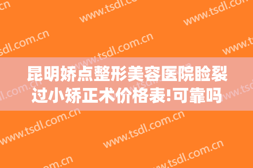 昆明娇点整形美容医院睑裂过小矫正术价格表!可靠吗?(昆明娇点整形医疗美容医院)