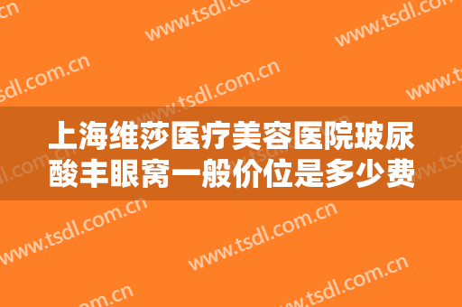 上海维莎医疗美容医院玻尿酸丰眼窝一般价位是多少费用?效果怎么样?
