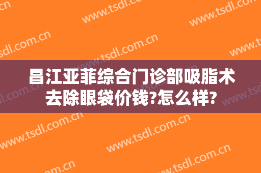 昌江亚菲综合门诊部吸脂术去除眼袋价钱?怎么样?