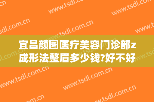 宜昌颜图医疗美容门诊部z成形法整眉多少钱?好不好?(宜昌颜图医疗美容怎么样)