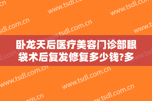 卧龙天后医疗美容门诊部眼袋术后复发修复多少钱?多长时间恢复?