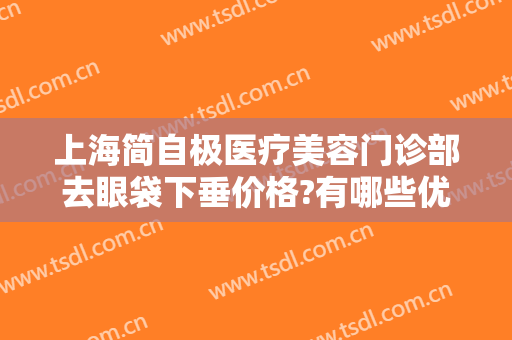 上海简自极医疗美容门诊部去眼袋下垂价格?有哪些优势?