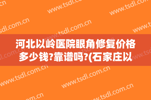 河北以岭医院眼角修复价格多少钱?靠谱吗?(石家庄以岭医疗美容医院)
