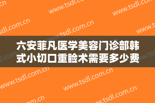六安菲凡医学美容门诊部韩式小切口重睑术需要多少费用?效果怎么样?