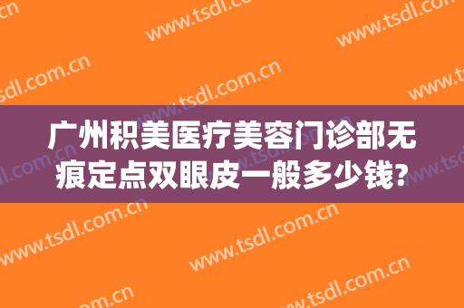 广州积美医疗美容门诊部无痕定点双眼皮一般多少钱?可靠吗?(广州积美医疗整形美容)