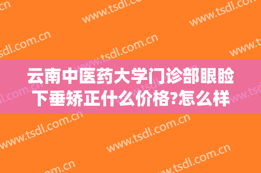 云南中医药大学门诊部眼睑下垂矫正什么价格?怎么样?(中医讲眼睑下垂)