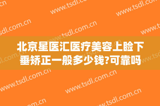 北京星医汇医疗美容上睑下垂矫正一般多少钱?可靠吗?(西京医院做上眼睑下垂矫正多少钱)