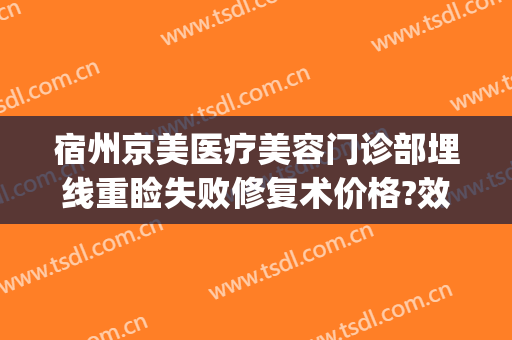 宿州京美医疗美容门诊部埋线重睑失败修复术价格?效果怎么样?(宿州京美整形医院怎么样)