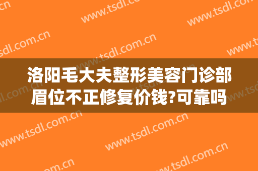 洛阳毛大夫整形美容门诊部眉位不正修复价钱?可靠吗?(洛阳毛大夫整形电话)