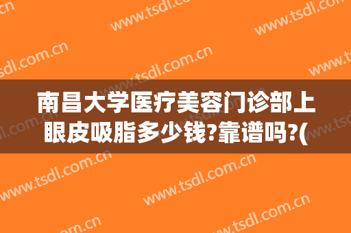 南昌大学医疗美容门诊部上眼皮吸脂多少钱?靠谱吗?(南昌眼部整形的价格)