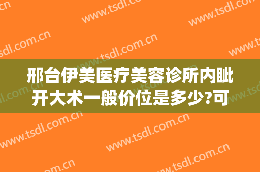 邢台伊美医疗美容诊所内眦开大术一般价位是多少?可靠吗?(邢台市伊美整形)