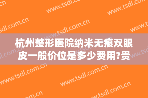 杭州整形医院纳米无痕双眼皮一般价位是多少费用?贵不贵?(纳米无痕双眼皮手术多少钱)