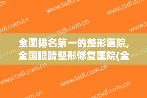 全国排名第一的整形医院,全国眼睛整形修复医院(全国十佳整形医院)