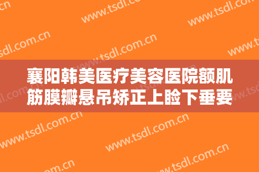 襄阳韩美医疗美容医院额肌筋膜瓣悬吊矫正上睑下垂要多少钱?需要多久恢复?