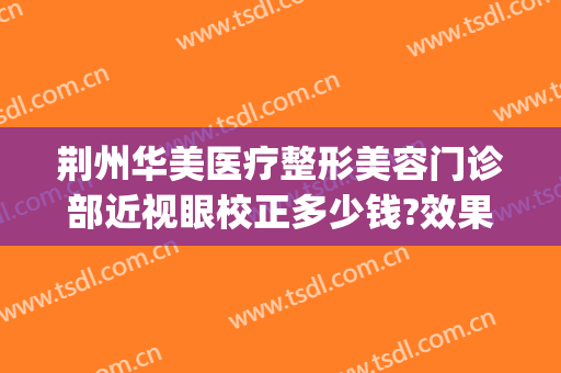 荆州华美医疗整形美容门诊部近视眼校正多少钱?效果怎么样?(荆州华美整形美容医院怎么样)
