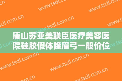 唐山苏亚美联臣医疗美容医院硅胶假体隆眉弓一般价位是多少费用?好不好?