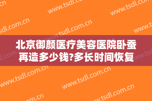 北京御颜医疗美容医院卧蚕再造多少钱?多长时间恢复?